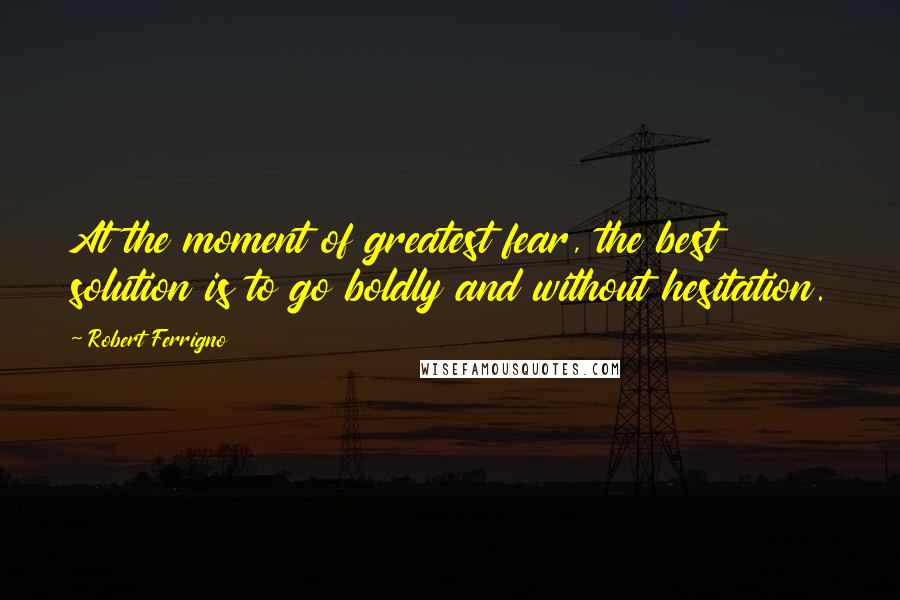 Robert Ferrigno quotes: At the moment of greatest fear, the best solution is to go boldly and without hesitation.