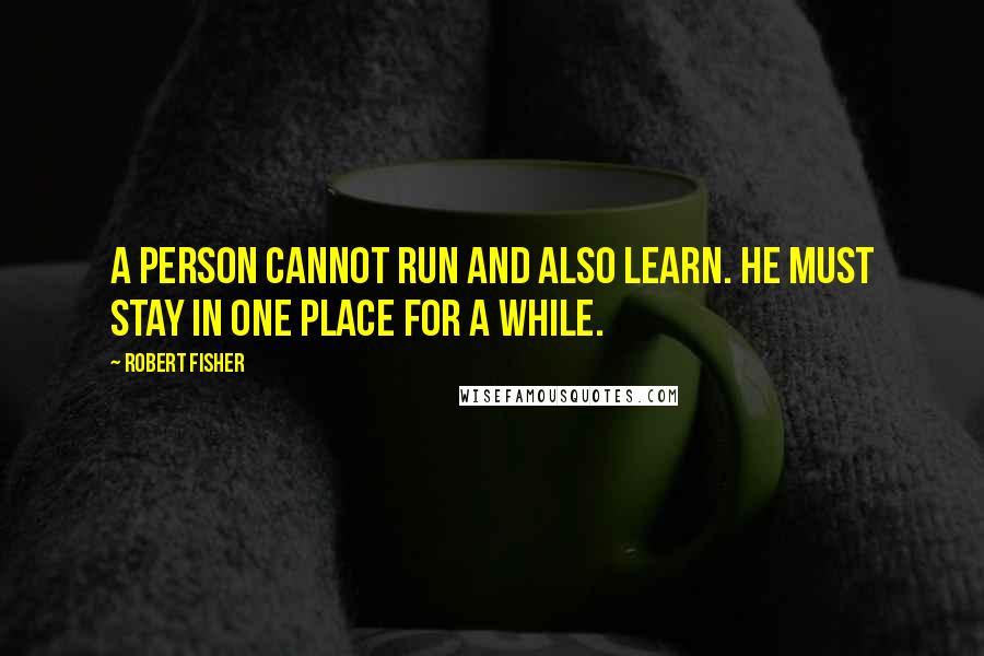 Robert Fisher quotes: A person cannot run and also learn. He must stay in one place for a while.