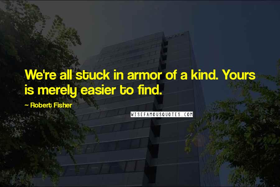 Robert Fisher quotes: We're all stuck in armor of a kind. Yours is merely easier to find.