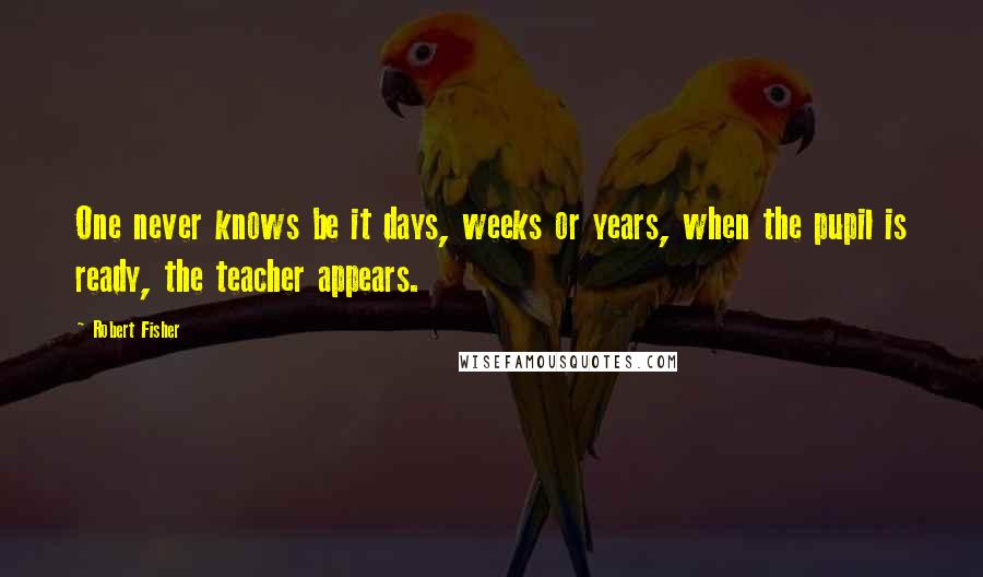 Robert Fisher quotes: One never knows be it days, weeks or years, when the pupil is ready, the teacher appears.