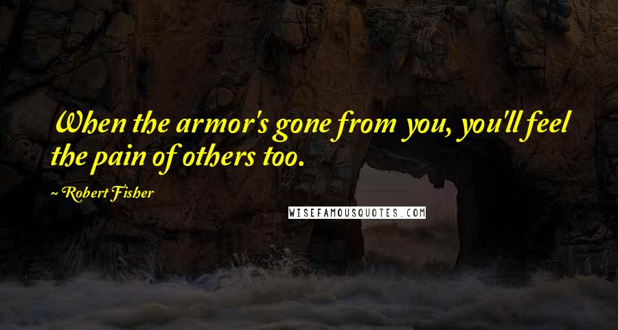 Robert Fisher quotes: When the armor's gone from you, you'll feel the pain of others too.