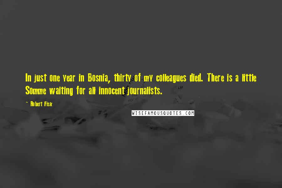 Robert Fisk quotes: In just one year in Bosnia, thirty of my colleagues died. There is a little Somme waiting for all innocent journalists.