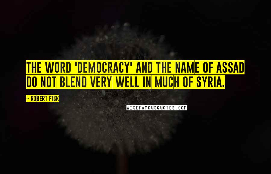 Robert Fisk quotes: The word 'democracy' and the name of Assad do not blend very well in much of Syria.