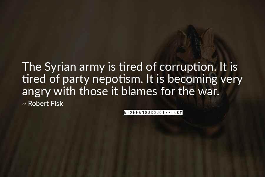 Robert Fisk quotes: The Syrian army is tired of corruption. It is tired of party nepotism. It is becoming very angry with those it blames for the war. Robert Fisk quotes: The Syrian army is tired of corruption. It is tired of party nepotism. It is becoming very angry with those it blames for the war.