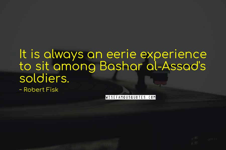 Robert Fisk quotes: It is always an eerie experience to sit among Bashar al-Assad's soldiers.