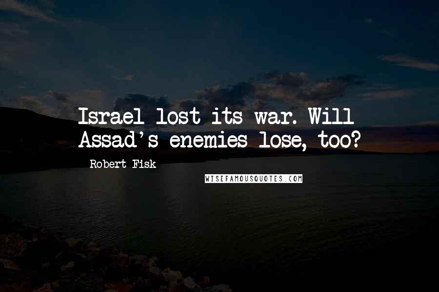 Robert Fisk quotes: Israel lost its war. Will Assad's enemies lose, too?