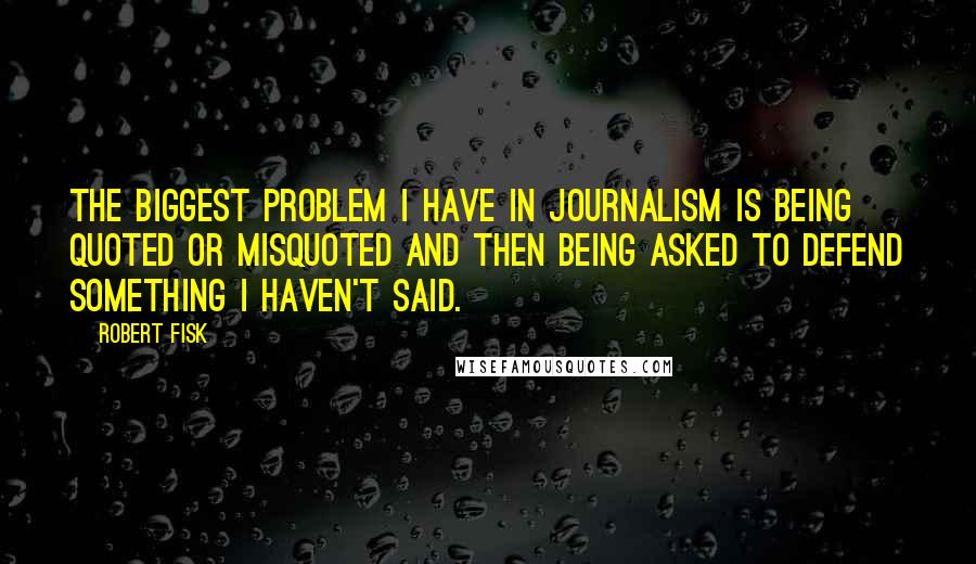 Robert Fisk quotes: The biggest problem I have in journalism is being quoted or misquoted and then being asked to defend something I haven't said.