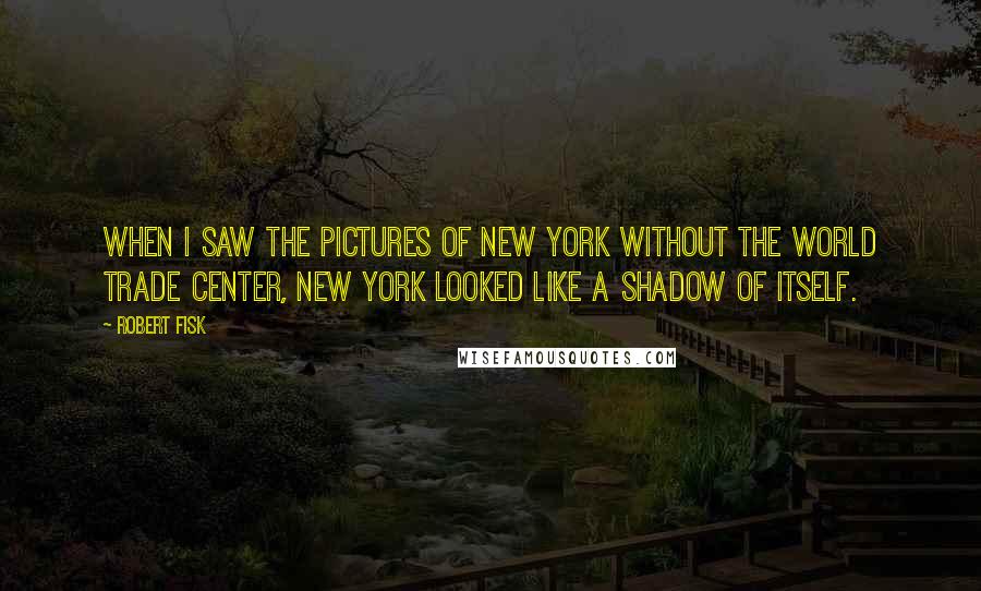 Robert Fisk quotes: When I saw the pictures of New York without the World Trade Center, New York looked like a shadow of itself.