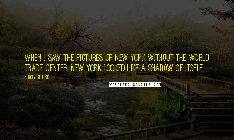 Robert Fisk quotes: When I saw the pictures of New York without the World Trade Center, New York looked like a shadow of itself. Robert Fisk quotes: When I saw the pictures of New York without the World Trade Center, New York looked like a shadow of itself.