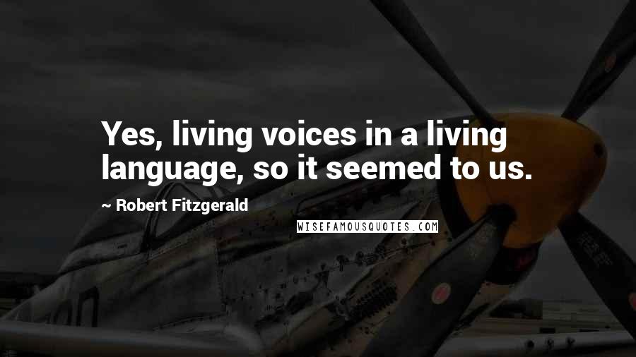 Robert Fitzgerald quotes: Yes, living voices in a living language, so it seemed to us.