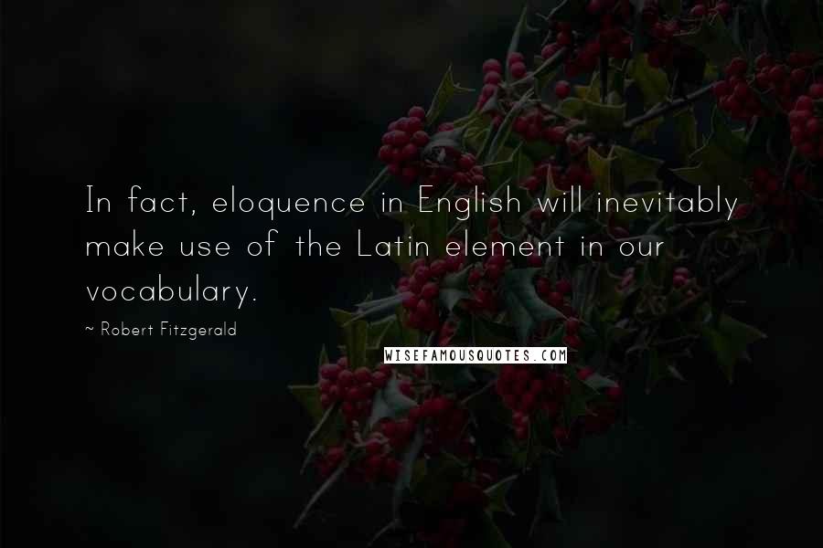 Robert Fitzgerald quotes: In fact, eloquence in English will inevitably make use of the Latin element in our vocabulary.