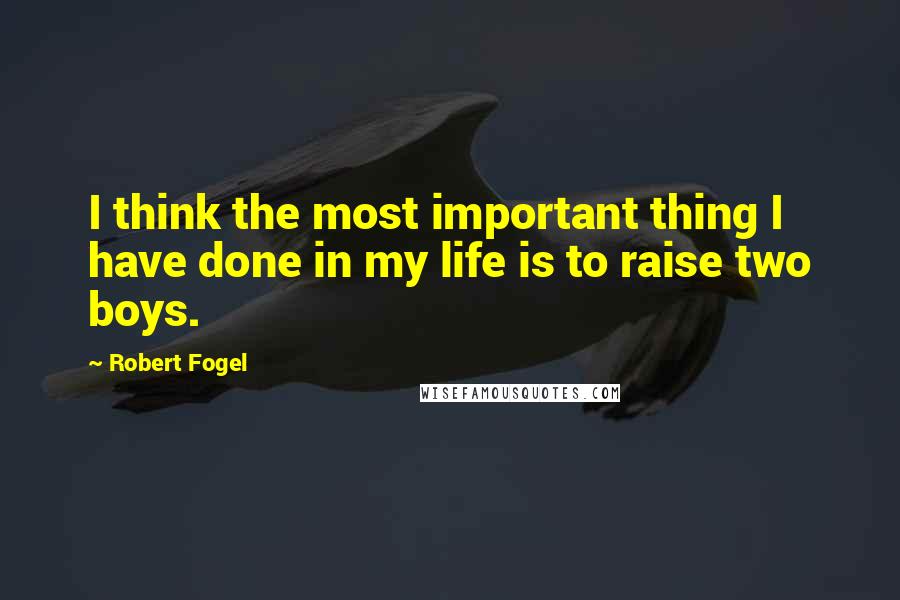 Robert Fogel quotes: I think the most important thing I have done in my life is to raise two boys.