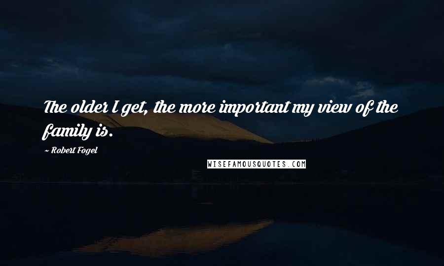 Robert Fogel quotes: The older I get, the more important my view of the family is.