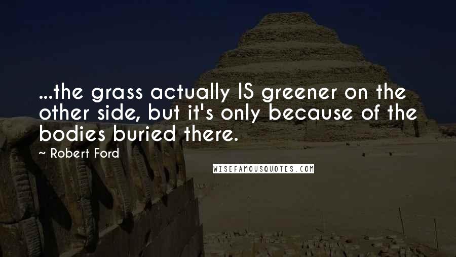 Robert Ford quotes: ...the grass actually IS greener on the other side, but it's only because of the bodies buried there.