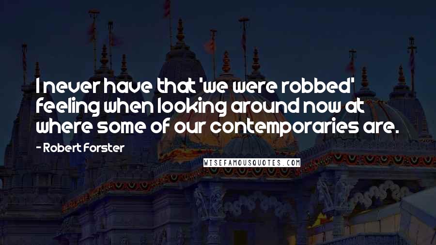 Robert Forster quotes: I never have that 'we were robbed' feeling when looking around now at where some of our contemporaries are.