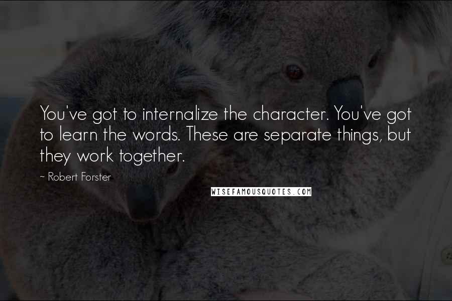 Robert Forster quotes: You've got to internalize the character. You've got to learn the words. These are separate things, but they work together.