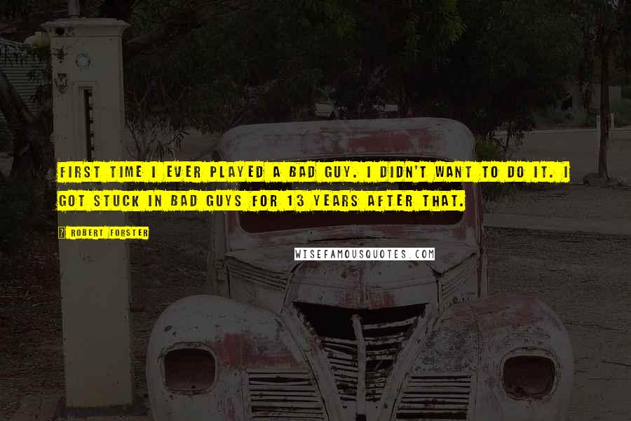 Robert Forster quotes: First time I ever played a bad guy. I didn't want to do it. I got stuck in bad guys for 13 years after that.