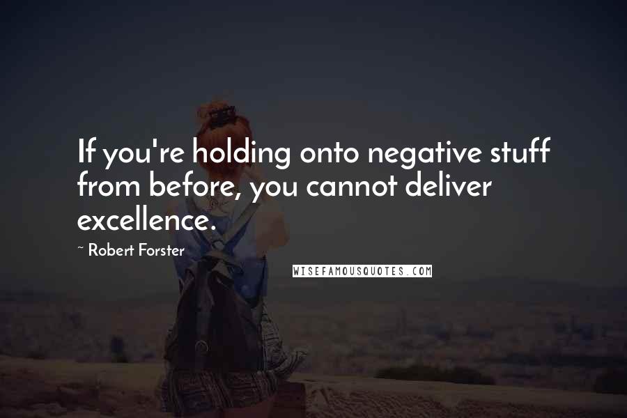 Robert Forster quotes: If you're holding onto negative stuff from before, you cannot deliver excellence.