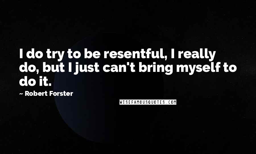 Robert Forster quotes: I do try to be resentful, I really do, but I just can't bring myself to do it.