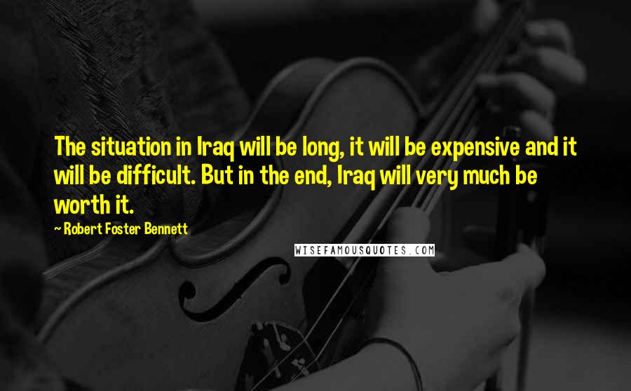 Robert Foster Bennett quotes: The situation in Iraq will be long, it will be expensive and it will be difficult. But in the end, Iraq will very much be worth it.