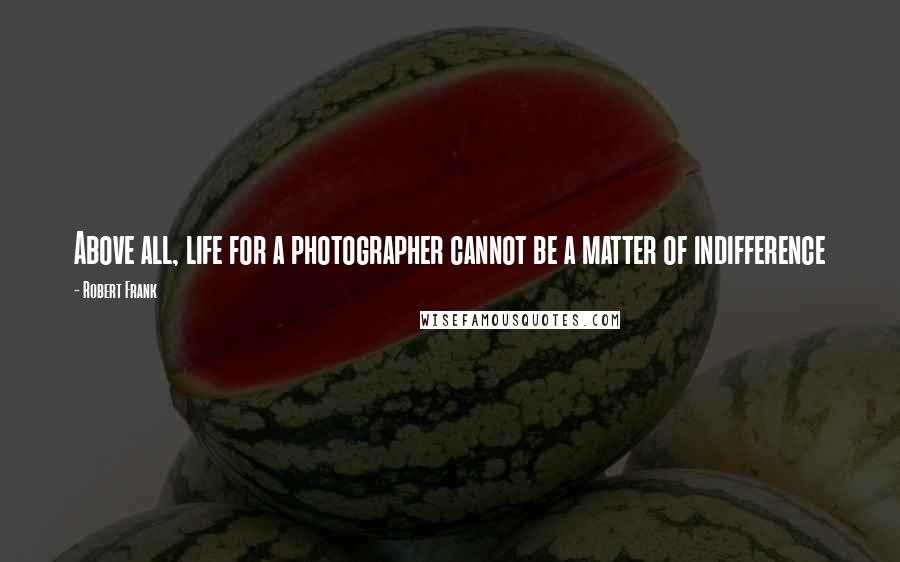 Robert Frank quotes: Above all, life for a photographer cannot be a matter of indifference