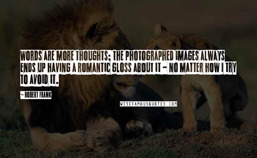 Robert Frank quotes: Words are more thoughts; the photographed images always ends up having a romantic gloss about it - no matter how I try to avoid it.