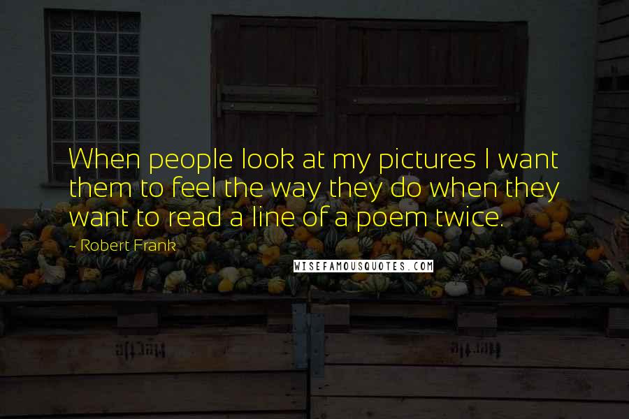 Robert Frank quotes: When people look at my pictures I want them to feel the way they do when they want to read a line of a poem twice.