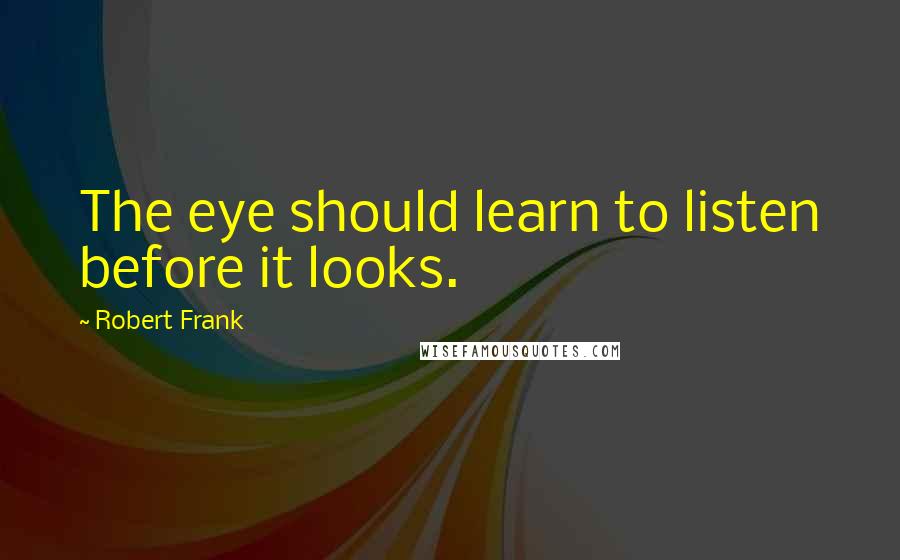 Robert Frank quotes: The eye should learn to listen before it looks.