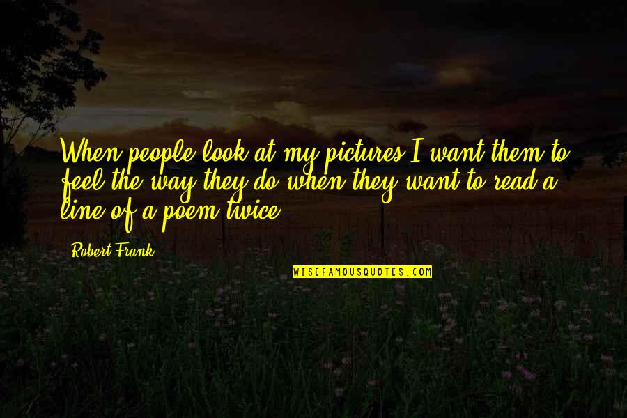 Robert Frank Quotes By Robert Frank: When people look at my pictures I want Robert Frank Quotes By Robert Frank: When people look at my pictures I want