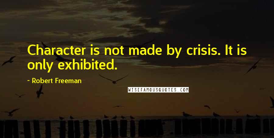 Robert Freeman quotes: Character is not made by crisis. It is only exhibited.