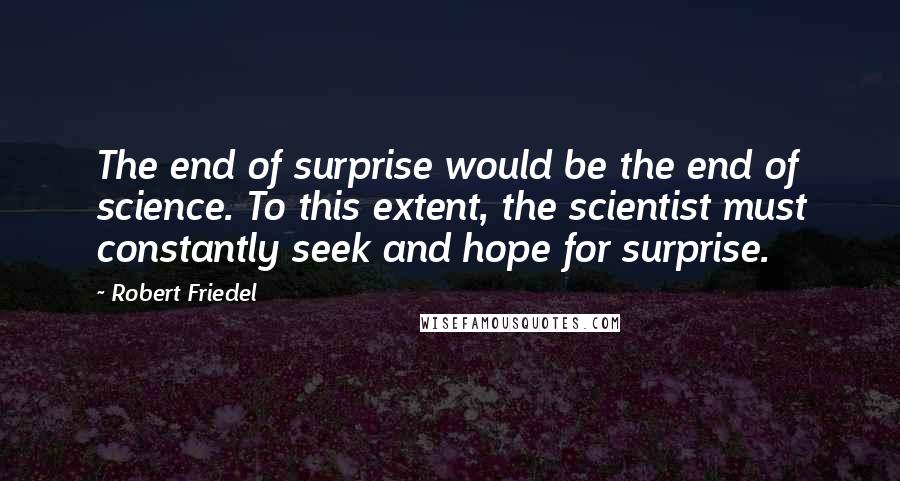 Robert Friedel quotes: The end of surprise would be the end of science. To this extent, the scientist must constantly seek and hope for surprise.
