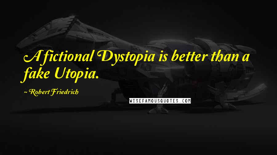 Robert Friedrich quotes: A fictional Dystopia is better than a fake Utopia.