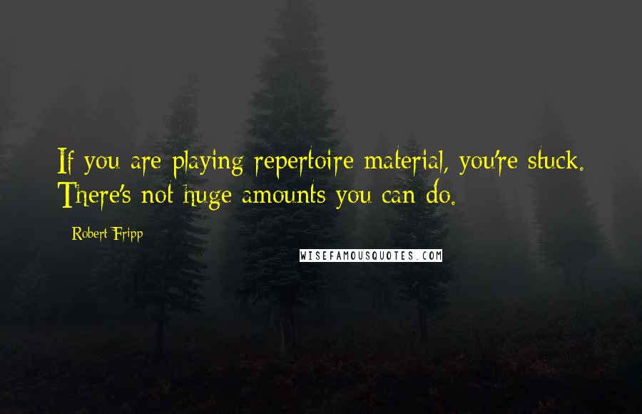 Robert Fripp quotes: If you are playing repertoire material, you're stuck. There's not huge amounts you can do.