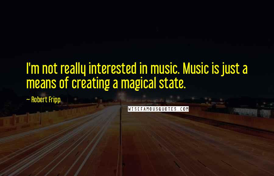 Robert Fripp quotes: I'm not really interested in music. Music is just a means of creating a magical state.