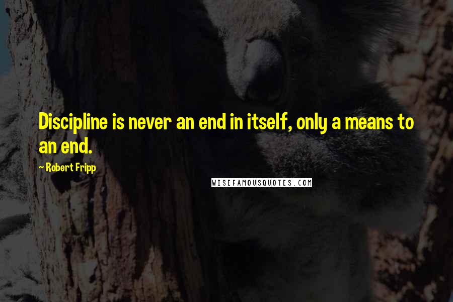 Robert Fripp quotes: Discipline is never an end in itself, only a means to an end.