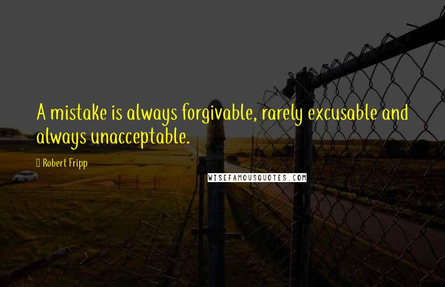 Robert Fripp quotes: A mistake is always forgivable, rarely excusable and always unacceptable.