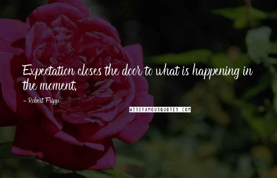Robert Fripp quotes: Expectation closes the door to what is happening in the moment.