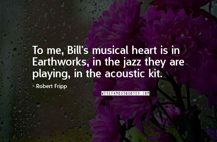 Robert Fripp quotes: To me, Bill's musical heart is in Earthworks, in the jazz they are playing, in the acoustic kit.