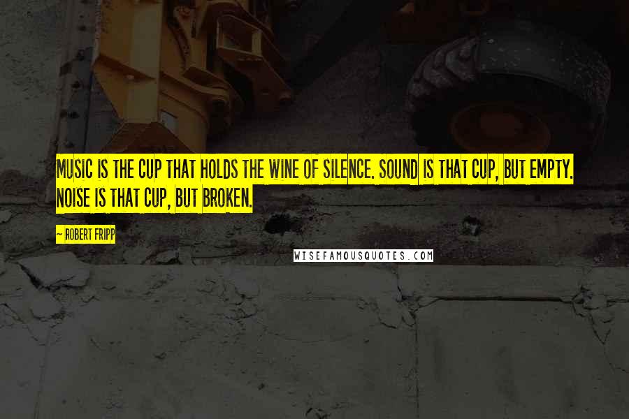 Robert Fripp quotes: Music is the cup that holds the wine of silence. Sound is that cup, but empty. Noise is that cup, but broken. Robert Fripp quotes: Music is the cup that holds the wine of silence. Sound is that cup, but empty. Noise is that cup, but broken.