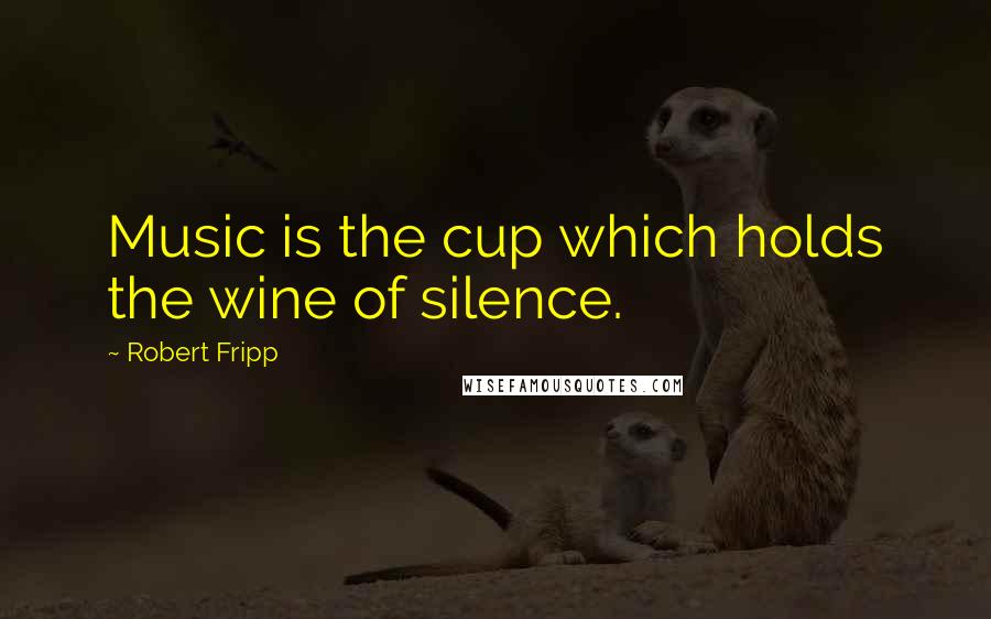 Robert Fripp quotes: Music is the cup which holds the wine of silence.