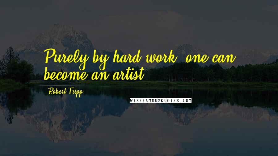 Robert Fripp quotes: Purely by hard work, one can become an artist.