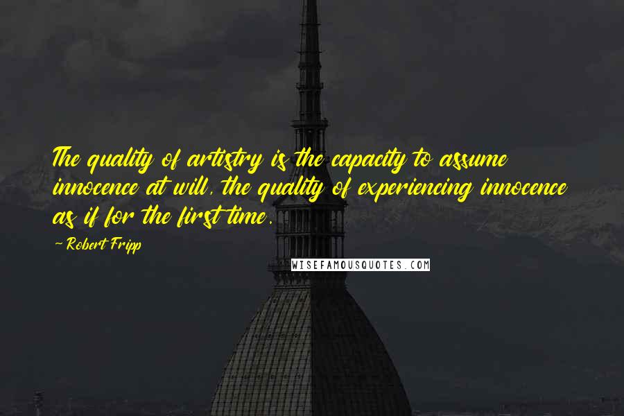 Robert Fripp quotes: The quality of artistry is the capacity to assume innocence at will, the quality of experiencing innocence as if for the first time.