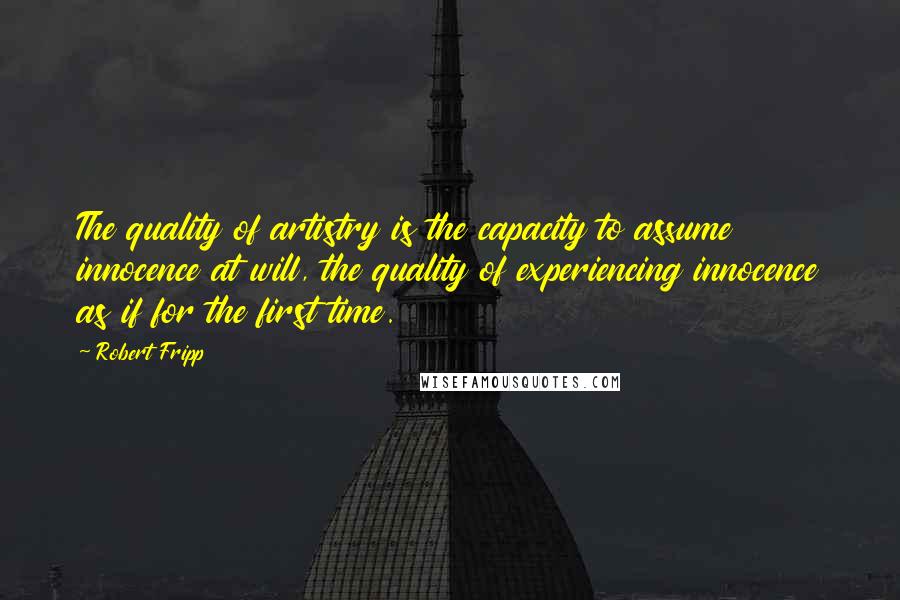 Robert Fripp quotes: The quality of artistry is the capacity to assume innocence at will, the quality of experiencing innocence as if for the first time. Robert Fripp quotes: The quality of artistry is the capacity to assume innocence at will, the quality of experiencing innocence as if for the first time.