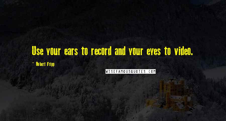 Robert Fripp quotes: Use your ears to record and your eyes to video.