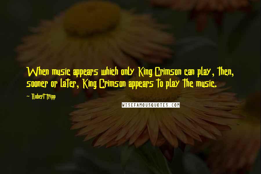 Robert Fripp quotes: When music appears which only King Crimson can play, then, sooner or later, King Crimson appears to play the music.