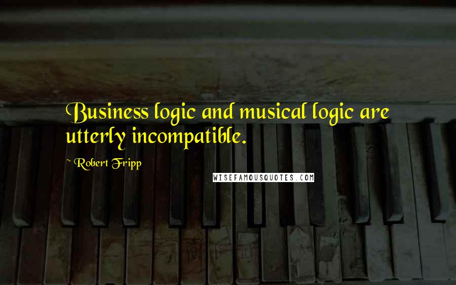 Robert Fripp quotes: Business logic and musical logic are utterly incompatible.