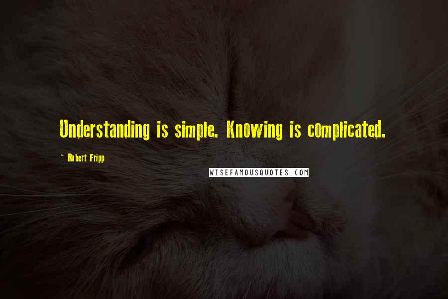 Robert Fripp quotes: Understanding is simple. Knowing is complicated.