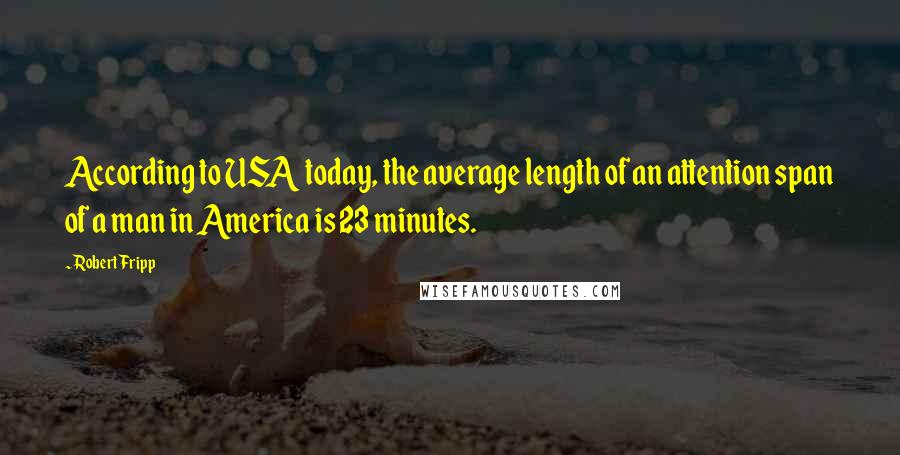 Robert Fripp quotes: According to USA today, the average length of an attention span of a man in America is 23 minutes.