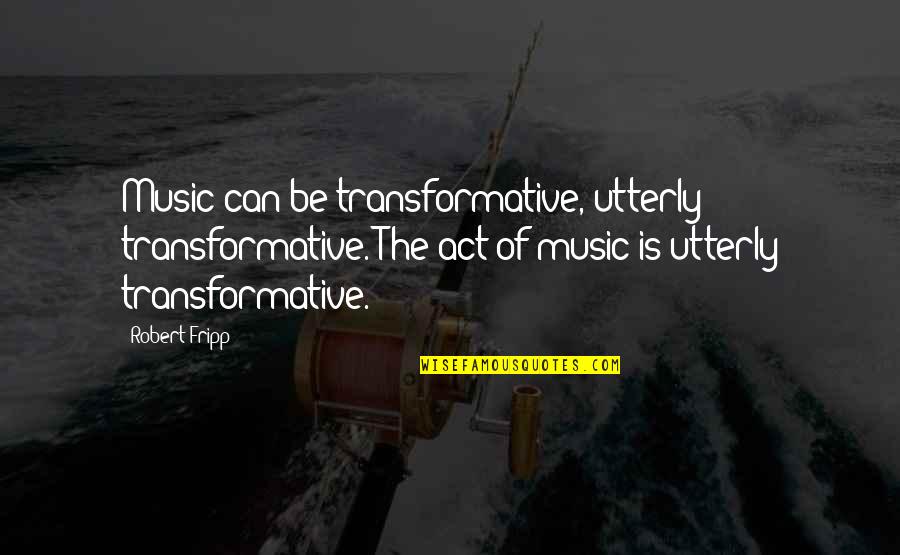 Robert Fripp Quotes By Robert Fripp: Music can be transformative, utterly transformative. The act