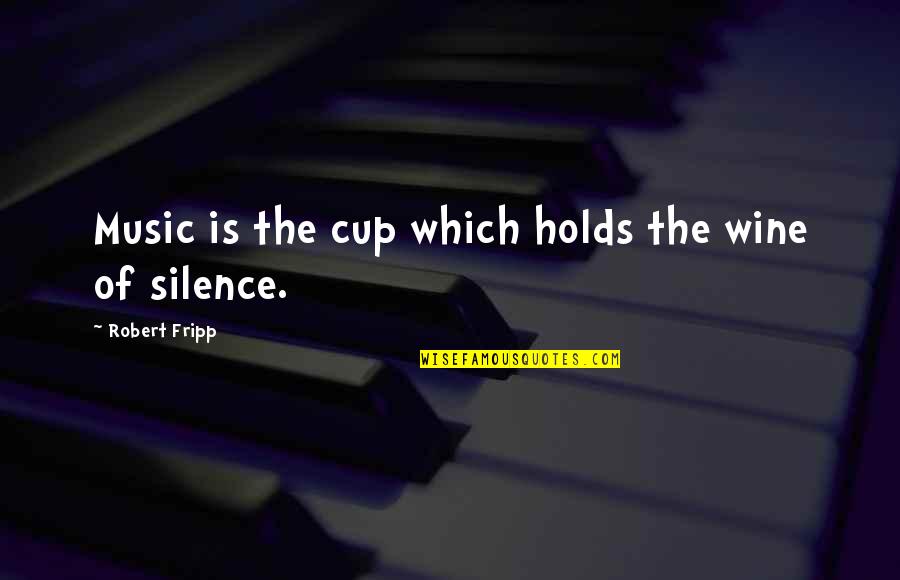 Robert Fripp Quotes By Robert Fripp: Music is the cup which holds the wine